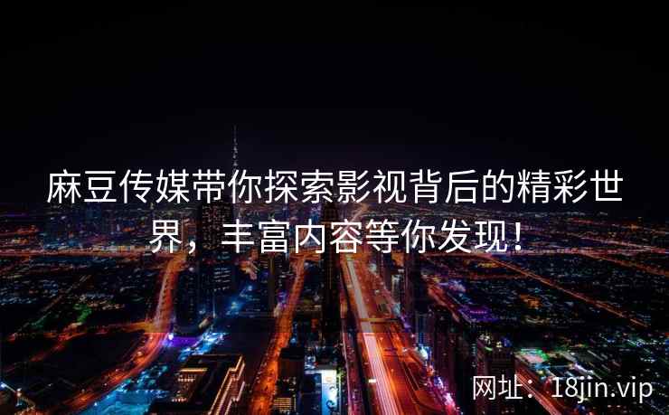 麻豆传媒带你探索影视背后的精彩世界，丰富内容等你发现！