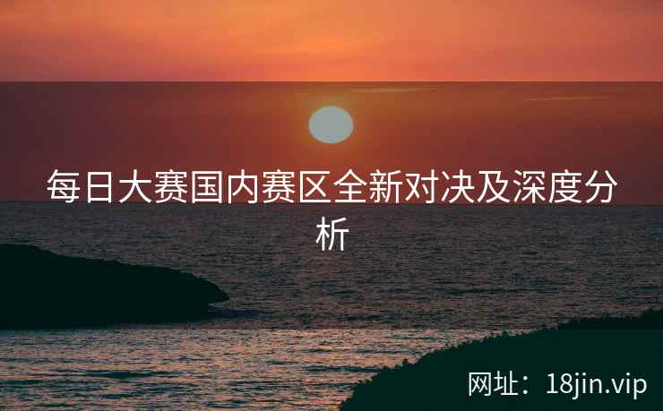 每日大赛国内赛区全新对决及深度分析