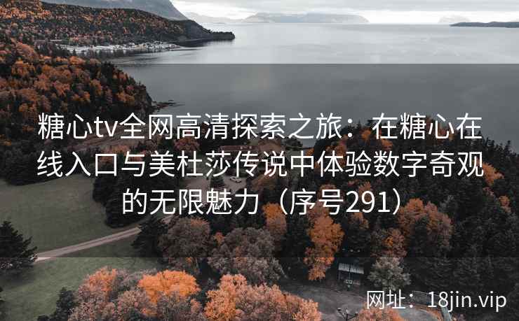 糖心tv全网高清探索之旅：在糖心在线入口与美杜莎传说中体验数字奇观的无限魅力（序号291）