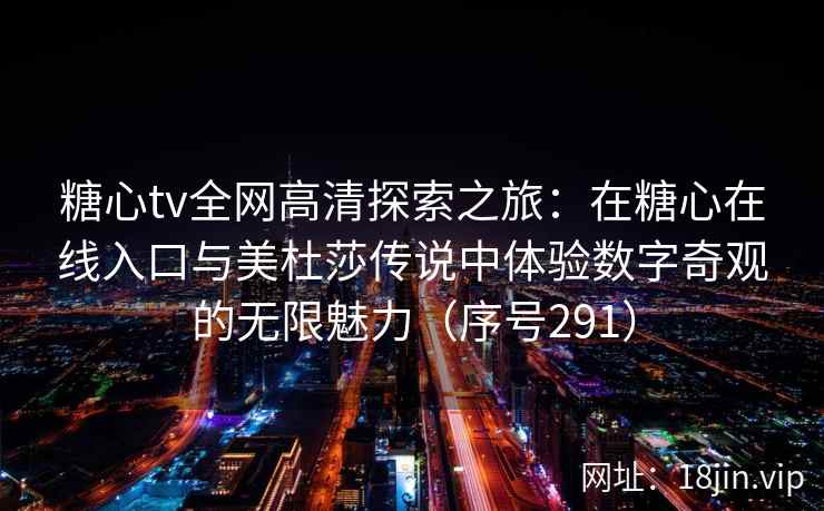 糖心tv全网高清探索之旅：在糖心在线入口与美杜莎传说中体验数字奇观的无限魅力（序号291）  第2张