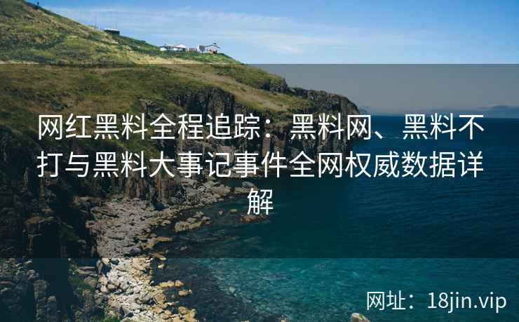 网红黑料全程追踪：黑料网、黑料不打与黑料大事记事件全网权威数据详解