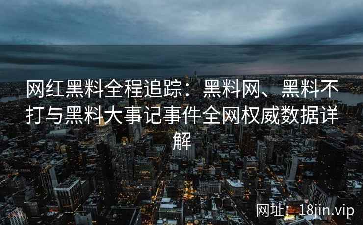 网红黑料全程追踪：黑料网、黑料不打与黑料大事记事件全网权威数据详解  第2张