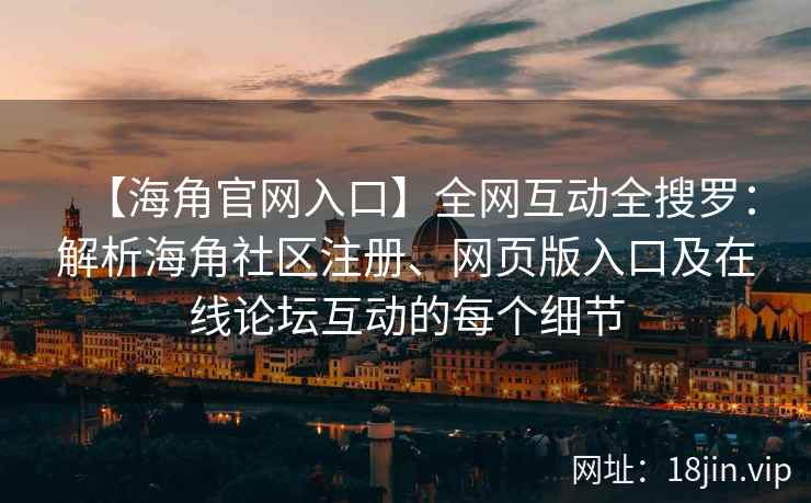 【海角官网入口】全网互动全搜罗：解析海角社区注册、网页版入口及在线论坛互动的每个细节  第2张