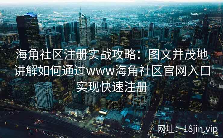 海角社区注册实战攻略：图文并茂地讲解如何通过www海角社区官网入口实现快速注册  第2张
