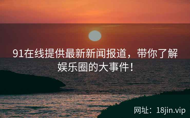 91在线提供最新新闻报道，带你了解娱乐圈的大事件！  第2张