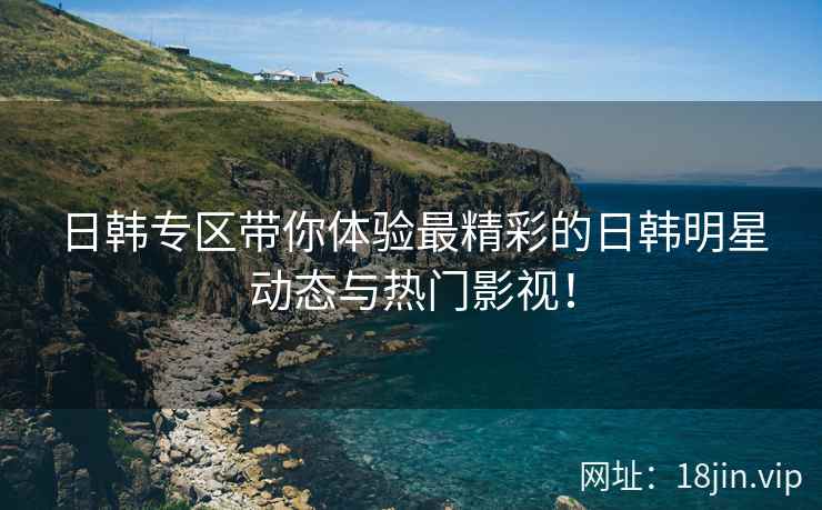 日韩专区带你体验最精彩的日韩明星动态与热门影视！