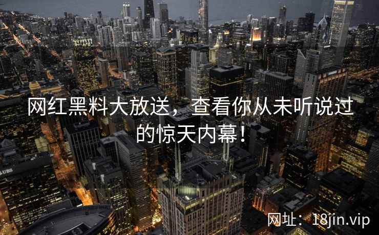 网红黑料大放送，查看你从未听说过的惊天内幕！