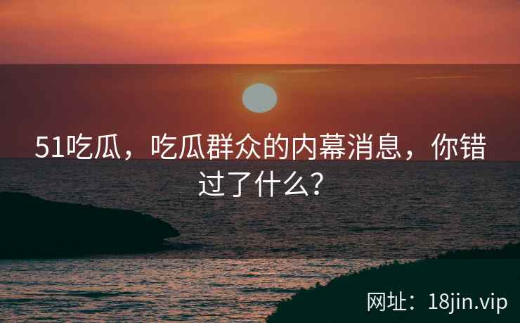 51吃瓜，吃瓜群众的内幕消息，你错过了什么？  第2张