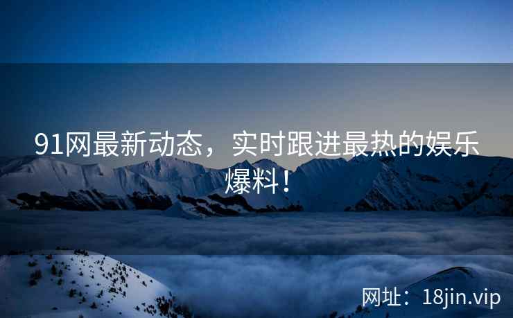 91网最新动态，实时跟进最热的娱乐爆料！