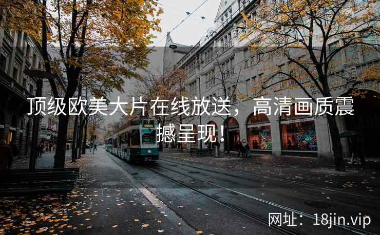 顶级欧美大片在线放送，高清画质震撼呈现！