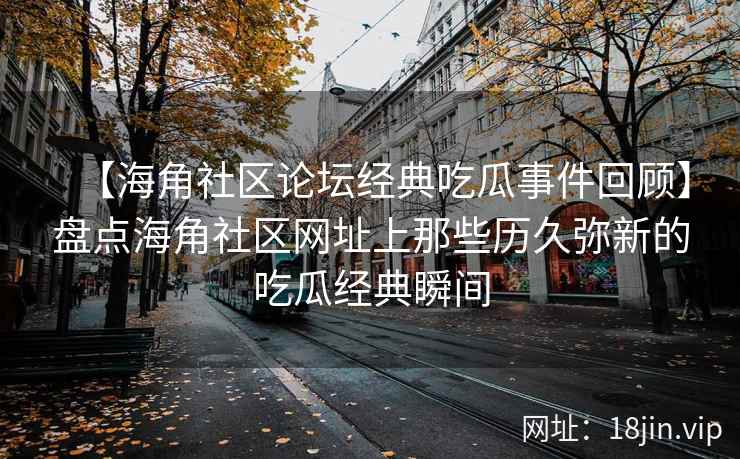 【海角社区论坛经典吃瓜事件回顾】盘点海角社区网址上那些历久弥新的吃瓜经典瞬间  第2张