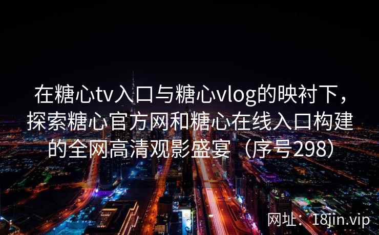 在糖心tv入口与糖心vlog的映衬下，探索糖心官方网和糖心在线入口构建的全网高清观影盛宴（序号298）  第2张
