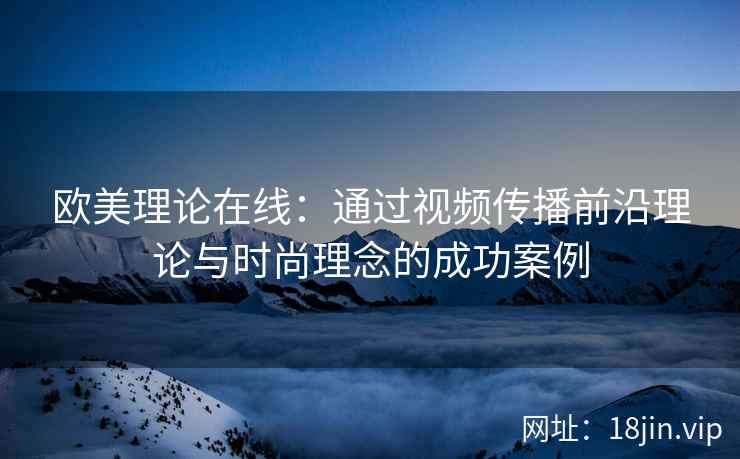 欧美理论在线：通过视频传播前沿理论与时尚理念的成功案例