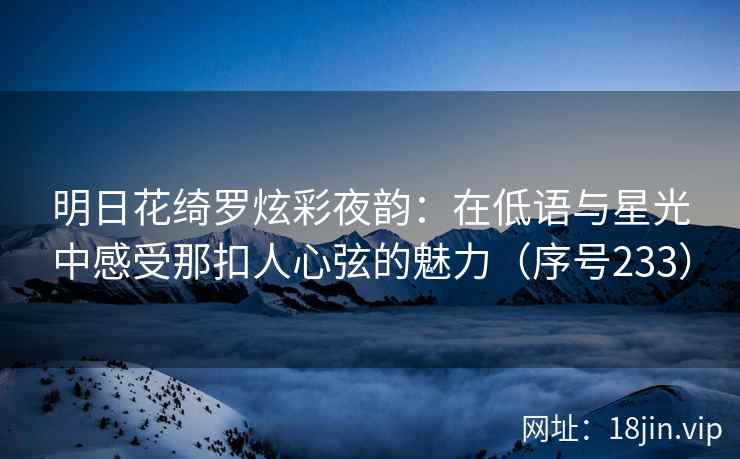 明日花绮罗炫彩夜韵：在低语与星光中感受那扣人心弦的魅力（序号233）