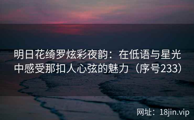 明日花绮罗炫彩夜韵：在低语与星光中感受那扣人心弦的魅力（序号233）  第2张