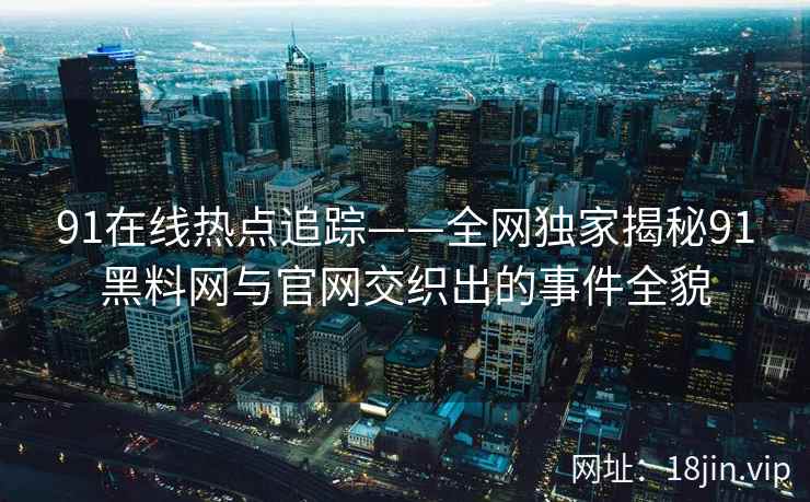 91在线热点追踪——全网独家揭秘91黑料网与官网交织出的事件全貌