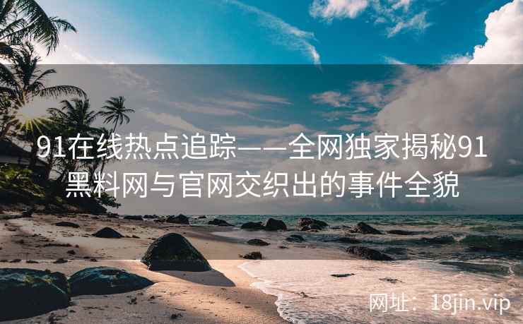 91在线热点追踪——全网独家揭秘91黑料网与官网交织出的事件全貌  第2张