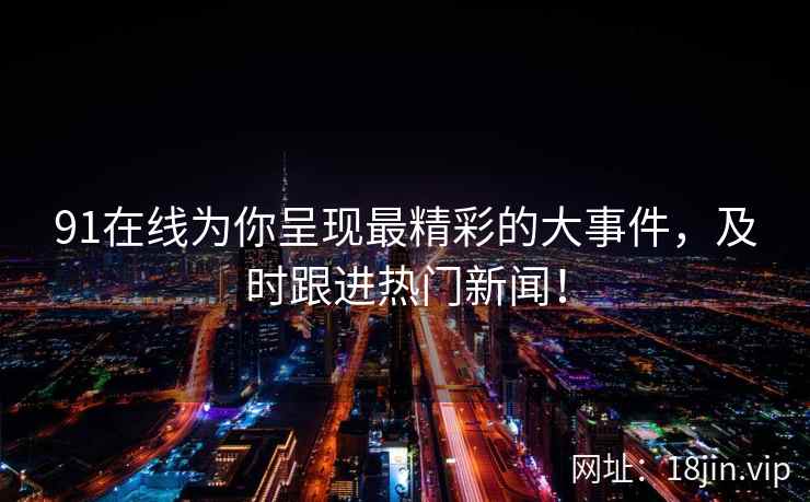 91在线为你呈现最精彩的大事件，及时跟进热门新闻！  第1张