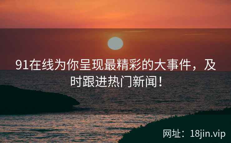 91在线为你呈现最精彩的大事件，及时跟进热门新闻！  第2张
