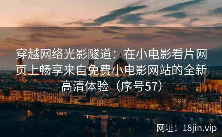 穿越网络光影隧道：在小电影看片网页上畅享来自免费小电影网站的全新高清体验（序号57）