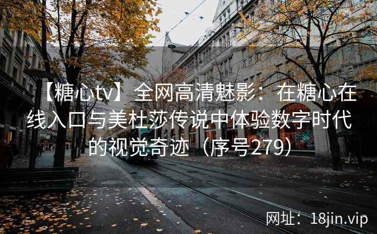 【糖心tv】全网高清魅影：在糖心在线入口与美杜莎传说中体验数字时代的视觉奇迹（序号279）  第2张
