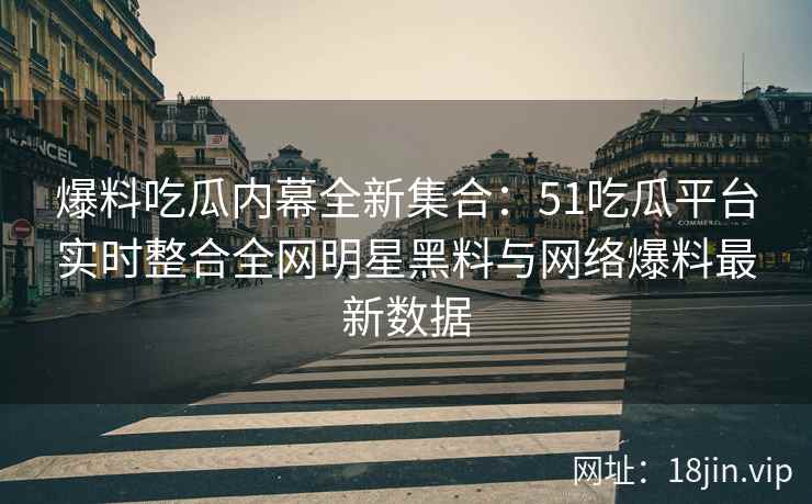 爆料吃瓜内幕全新集合：51吃瓜平台实时整合全网明星黑料与网络爆料最新数据  第2张