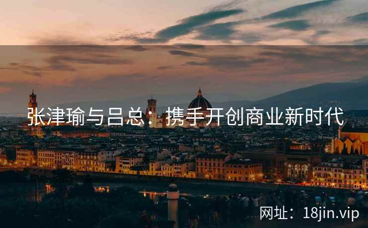 张津瑜与吕总：携手开创商业新时代  第2张