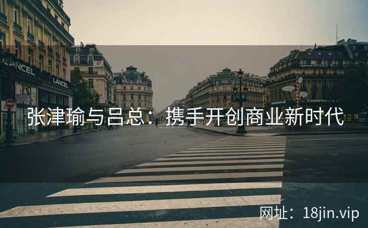 张津瑜与吕总：携手开创商业新时代  第1张