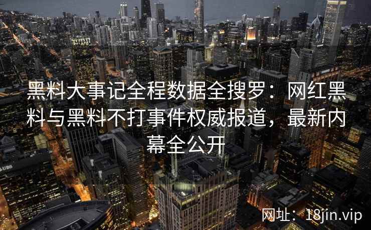 黑料大事记全程数据全搜罗：网红黑料与黑料不打事件权威报道，最新内幕全公开  第1张