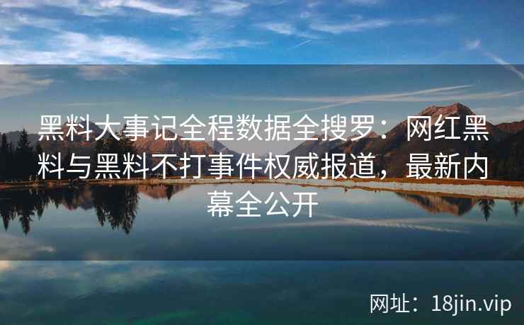 黑料大事记全程数据全搜罗：网红黑料与黑料不打事件权威报道，最新内幕全公开  第2张