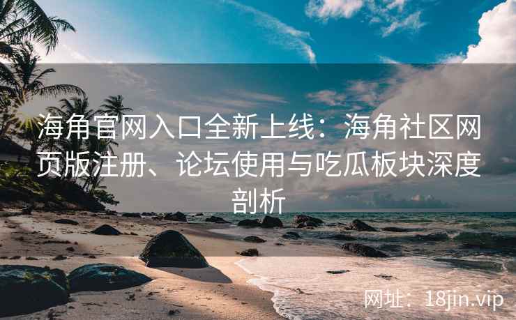 海角官网入口全新上线：海角社区网页版注册、论坛使用与吃瓜板块深度剖析  第1张