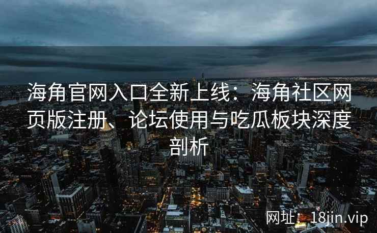 海角官网入口全新上线：海角社区网页版注册、论坛使用与吃瓜板块深度剖析  第2张