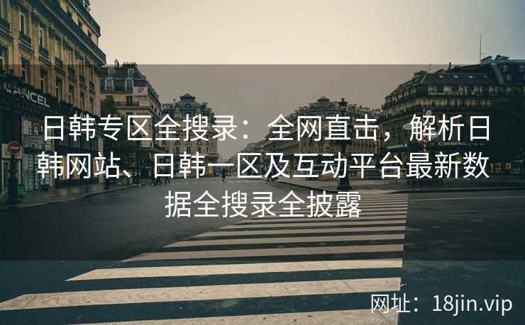 日韩专区全搜录：全网直击，解析日韩网站、日韩一区及互动平台最新数据全搜录全披露  第2张