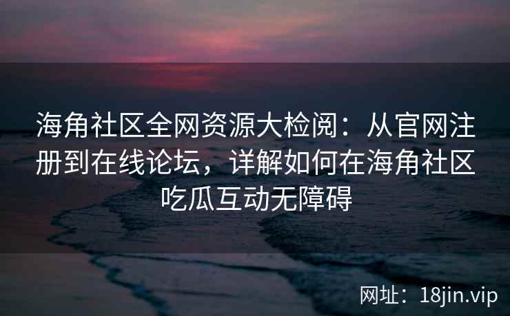 海角社区全网资源大检阅：从官网注册到在线论坛，详解如何在海角社区吃瓜互动无障碍  第2张