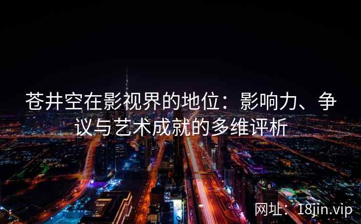 苍井空在影视界的地位：影响力、争议与艺术成就的多维评析