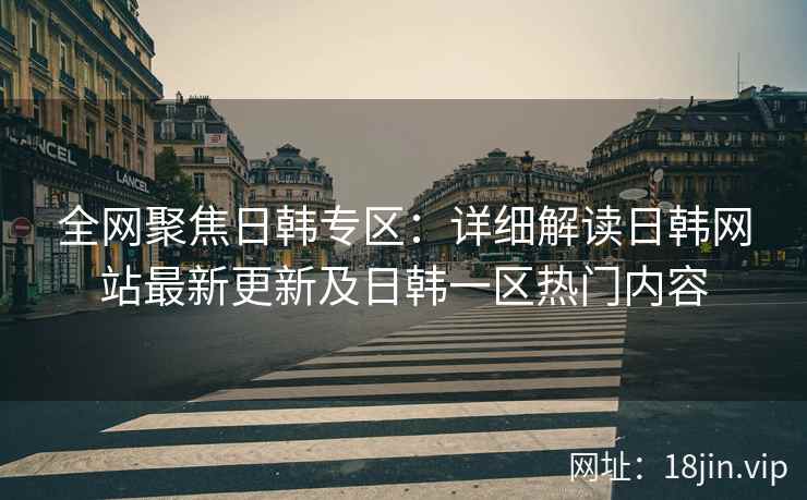 全网聚焦日韩专区：详细解读日韩网站最新更新及日韩一区热门内容  第2张