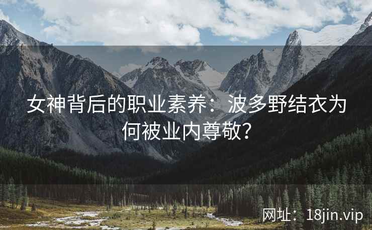 女神背后的职业素养：波多野结衣为何被业内尊敬？