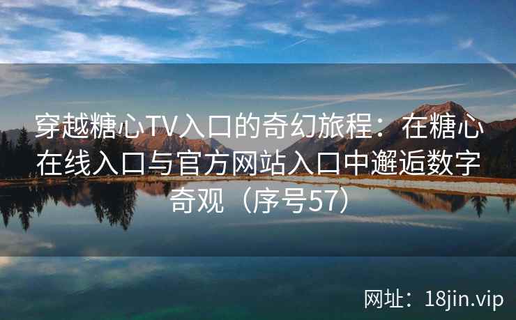 穿越糖心TV入口的奇幻旅程：在糖心在线入口与官方网站入口中邂逅数字奇观（序号57）  第2张
