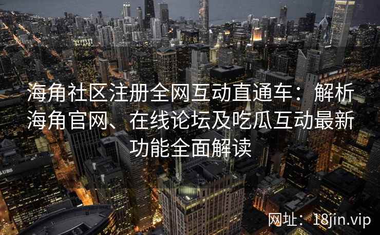 海角社区注册全网互动直通车：解析海角官网、在线论坛及吃瓜互动最新功能全面解读  第1张