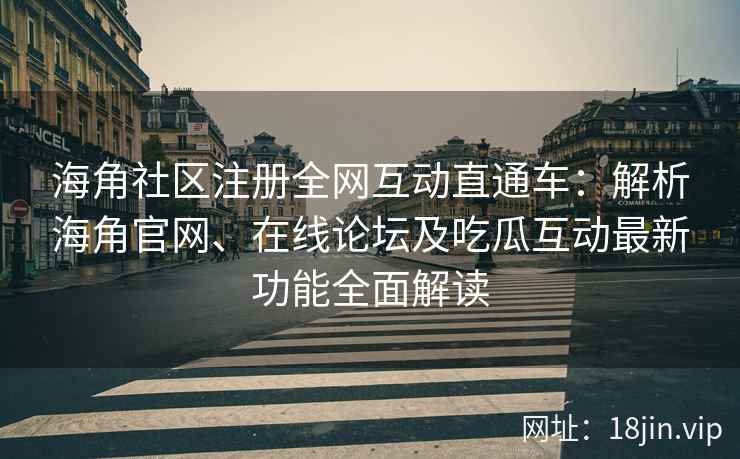 海角社区注册全网互动直通车：解析海角官网、在线论坛及吃瓜互动最新功能全面解读  第2张