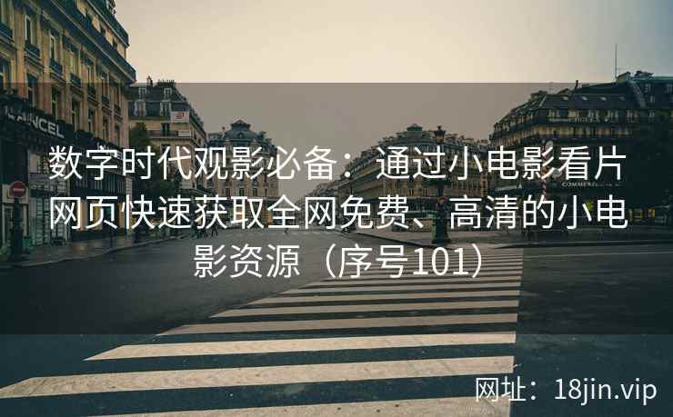 数字时代观影必备：通过小电影看片网页快速获取全网免费、高清的小电影资源（序号101）