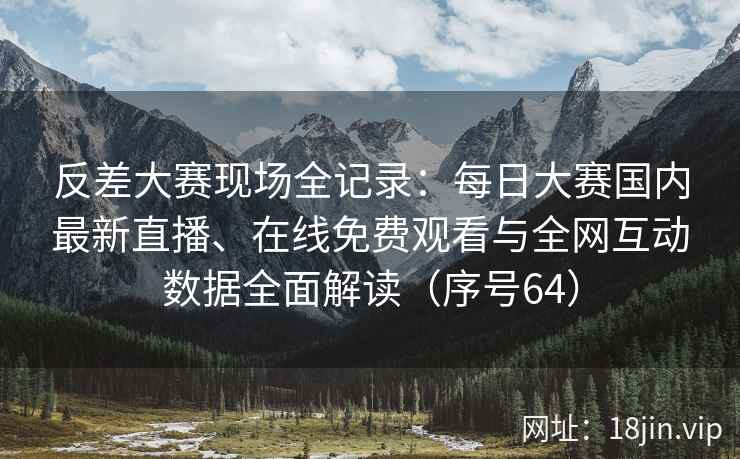 反差大赛现场全记录：每日大赛国内最新直播、在线免费观看与全网互动数据全面解读（序号64）