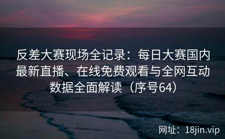 反差大赛现场全记录：每日大赛国内最新直播、在线免费观看与全网互动数据全面解读（序号64）  第2张