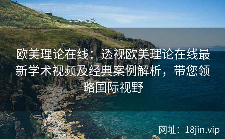 欧美理论在线：透视欧美理论在线最新学术视频及经典案例解析，带您领略国际视野  第1张