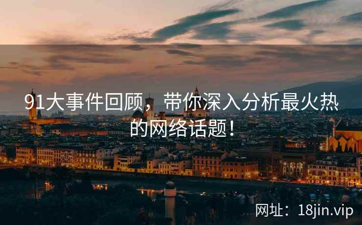 91大事件回顾，带你深入分析最火热的网络话题！  第2张