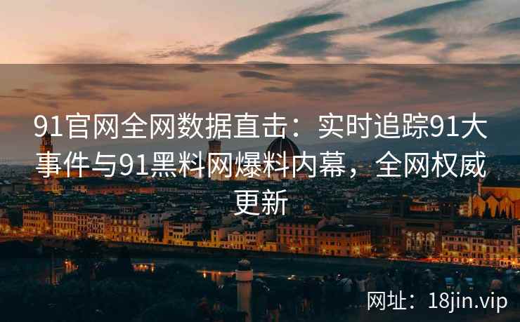 91官网全网数据直击：实时追踪91大事件与91黑料网爆料内幕，全网权威更新  第1张