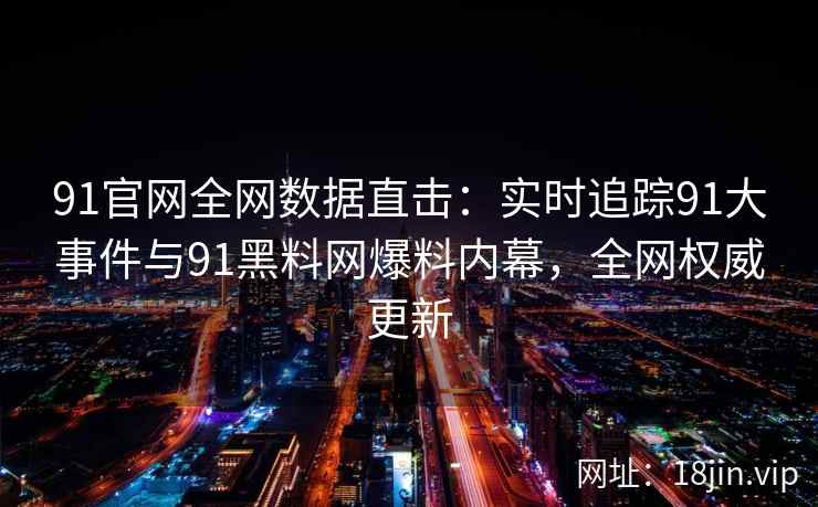 91官网全网数据直击：实时追踪91大事件与91黑料网爆料内幕，全网权威更新  第2张