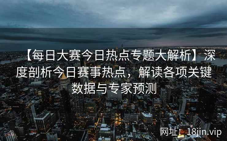 【每日大赛今日热点专题大解析】深度剖析今日赛事热点，解读各项关键数据与专家预测  第2张