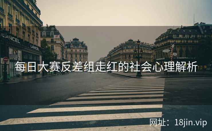 每日大赛反差组走红的社会心理解析  第2张
