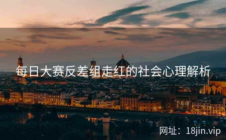 每日大赛反差组走红的社会心理解析